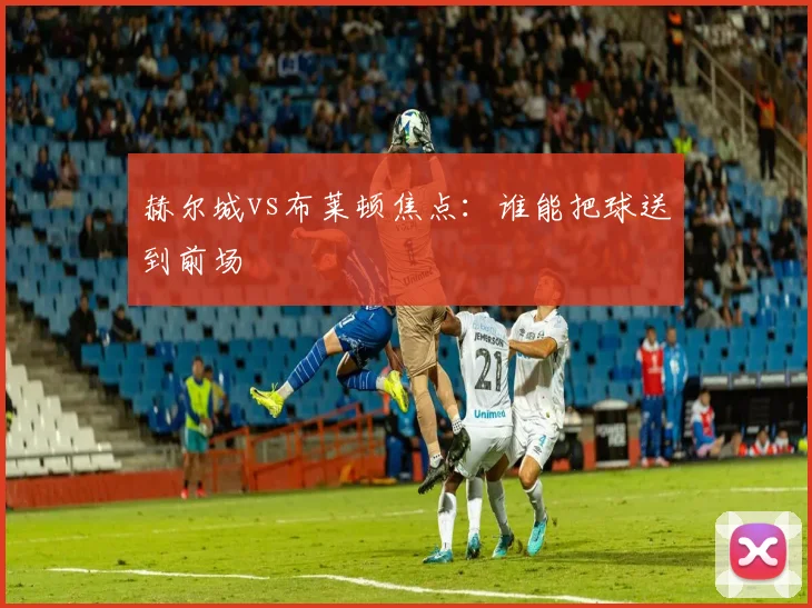 赫尔城vs布莱顿焦点：谁能把球送到前场