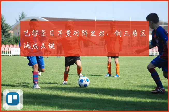 巴黎圣日耳曼对阵里尔，倒三角区域成关键