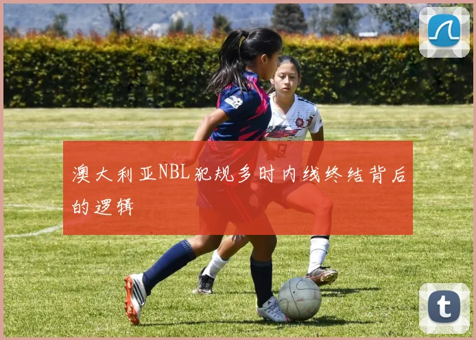 澳大利亚NBL犯规多时内线终结背后的逻辑