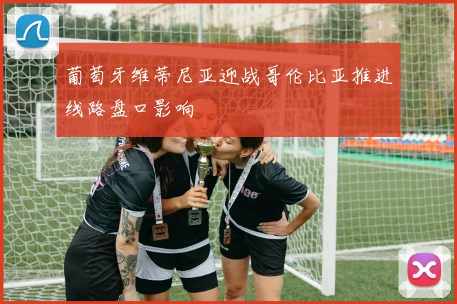 葡萄牙维蒂尼亚迎战哥伦比亚推进线路盘口影响