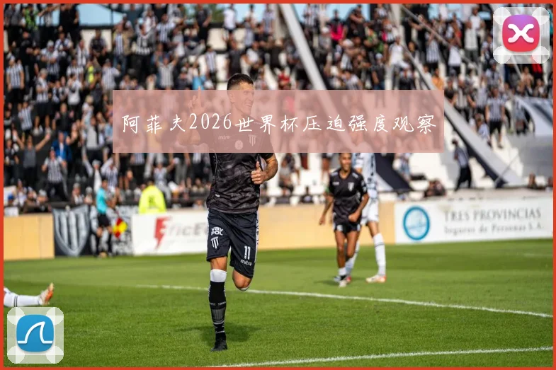 阿菲夫2026世界杯压迫强度观察