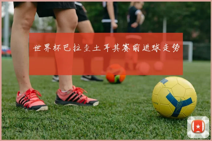 世界杯巴拉圭土耳其赛前进球走势