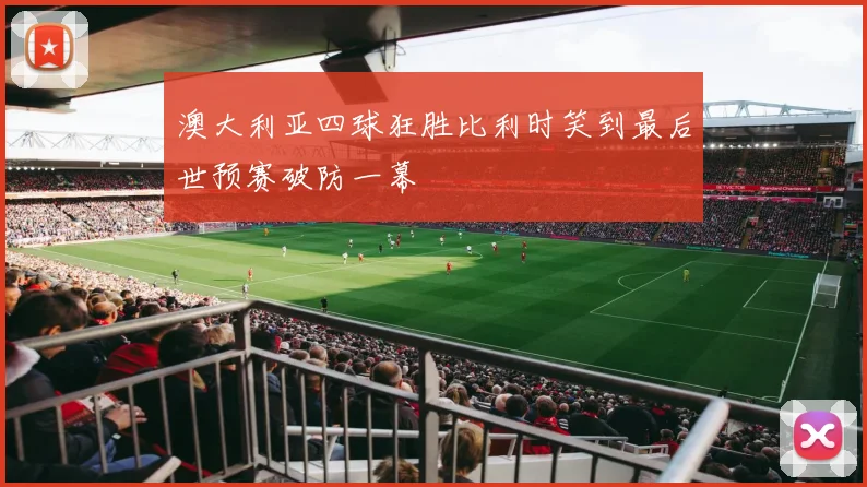 澳大利亚四球狂胜比利时笑到最后世预赛破防一幕