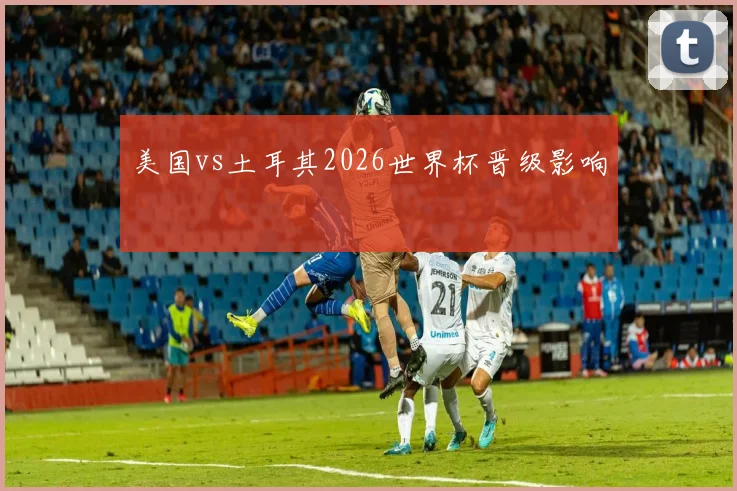 美国vs土耳其2026世界杯晋级影响