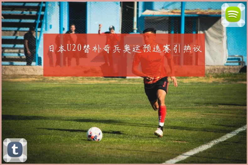 日本U20替补奇兵奥运预选赛引热议