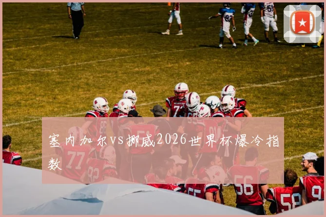 塞内加尔vs挪威2026世界杯爆冷指数