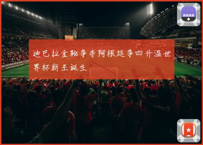 迪巴拉金靴争夺阿根廷争四升温世界杯新王诞生