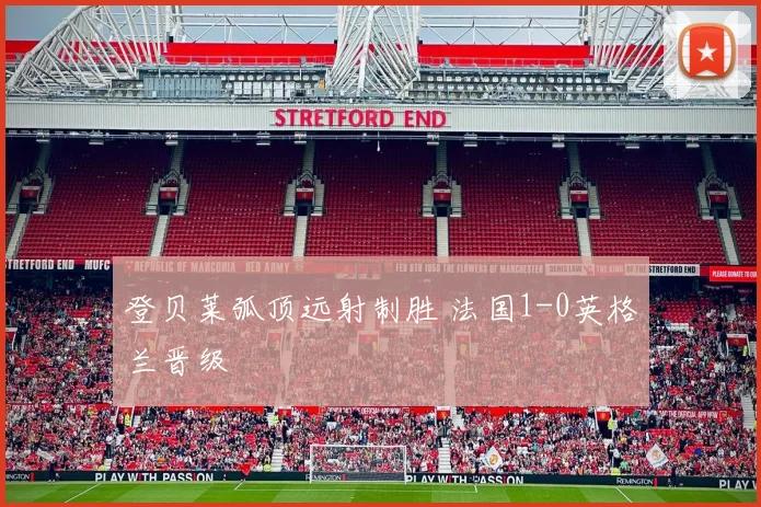 登贝莱弧顶远射制胜 法国1-0英格兰晋级