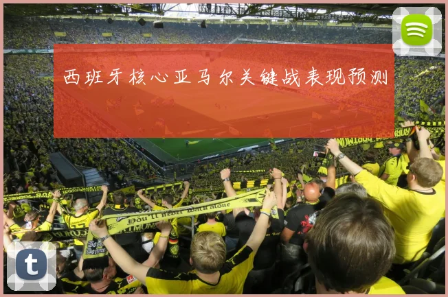 西班牙核心亚马尔关键战表现预测