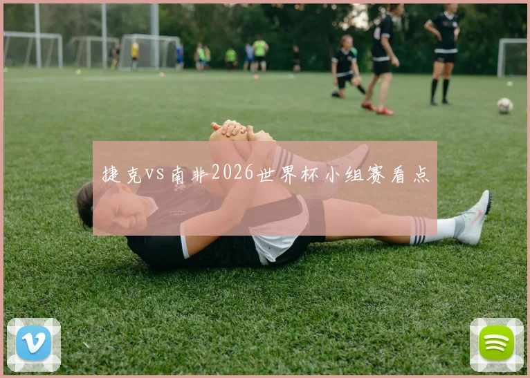 捷克vs南非2026世界杯小组赛看点