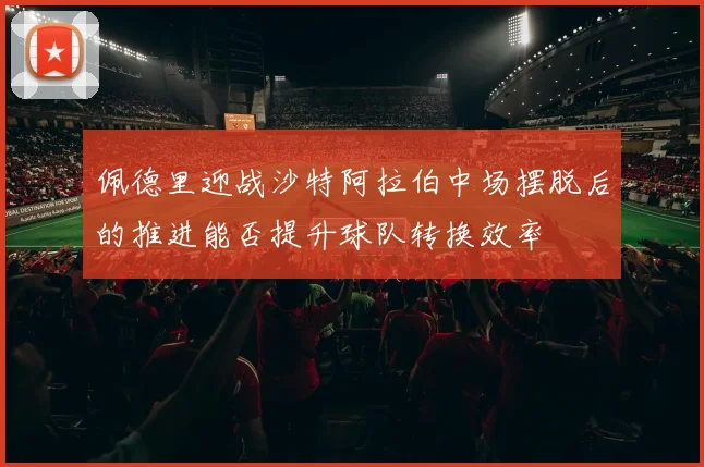 佩德里迎战沙特阿拉伯中场摆脱后的推进能否提升球队转换效率