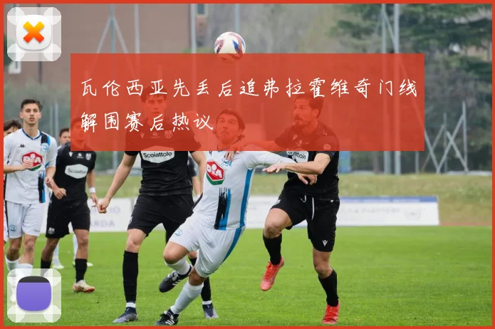 瓦伦西亚先丢后追弗拉霍维奇门线解围赛后热议
