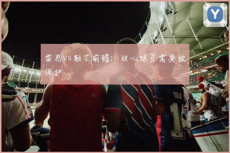 雷恩vs勒芒前瞻:核心球员需要被保护