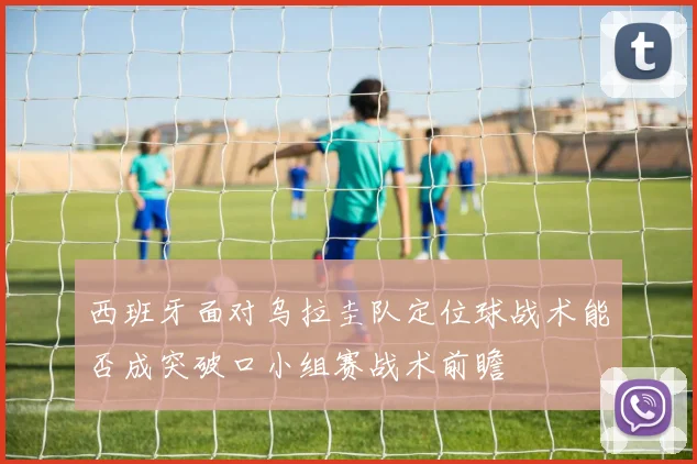 西班牙面对乌拉圭队定位球战术能否成突破口小组赛战术前瞻