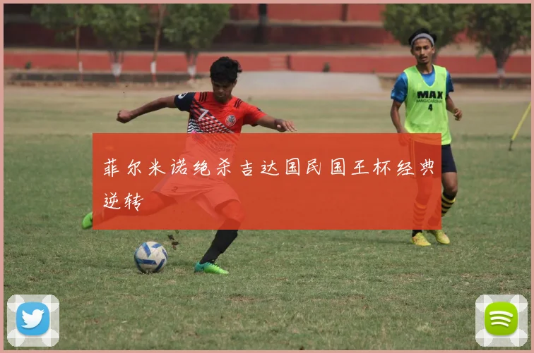 菲尔米诺绝杀吉达国民国王杯经典逆转