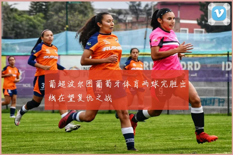 葡超波尔图葡萄牙体育两球完胜出线在望复仇之战