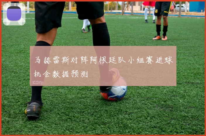 马赫雷斯对阵阿根廷队小组赛进球机会数据预测