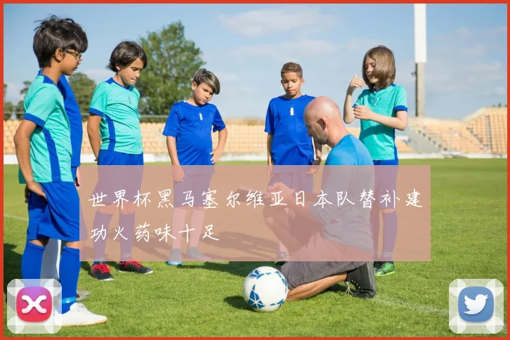 世界杯黑马塞尔维亚日本队替补建功火药味十足
