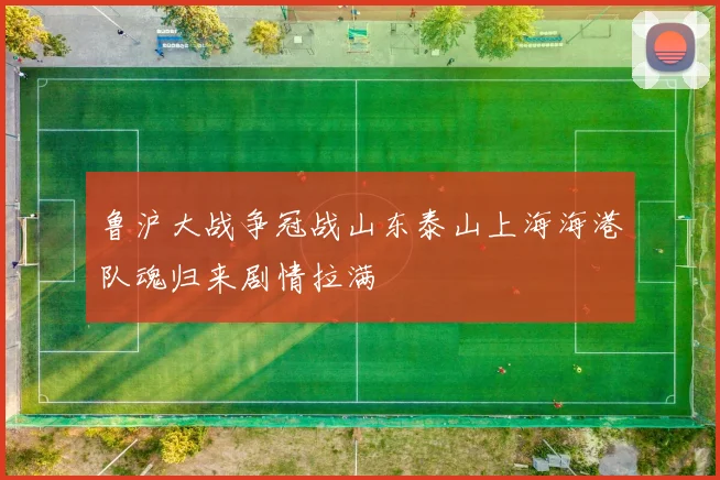鲁沪大战争冠战山东泰山上海海港队魂归来剧情拉满