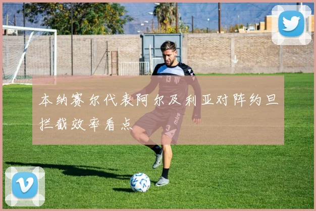 本纳赛尔代表阿尔及利亚对阵约旦拦截效率看点
