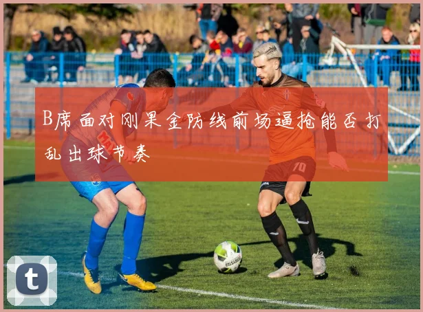 B席面对刚果金防线前场逼抢能否打乱出球节奏
