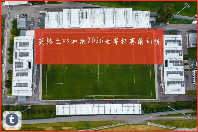 英格兰vs加纳2026世界杯赛前训练