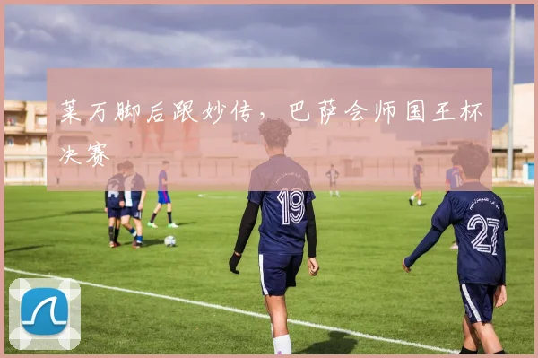 莱万脚后跟妙传，巴萨会师国王杯决赛