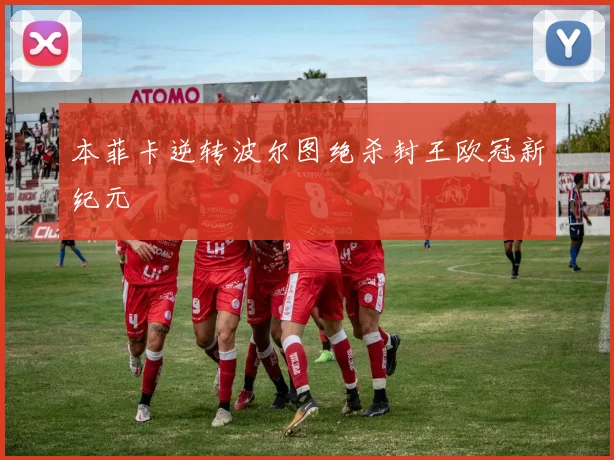 本菲卡逆转波尔图绝杀封王欧冠新纪元