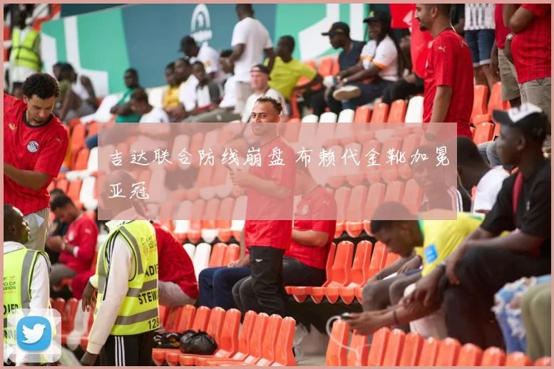 吉达联合防线崩盘 布赖代金靴加冕亚冠