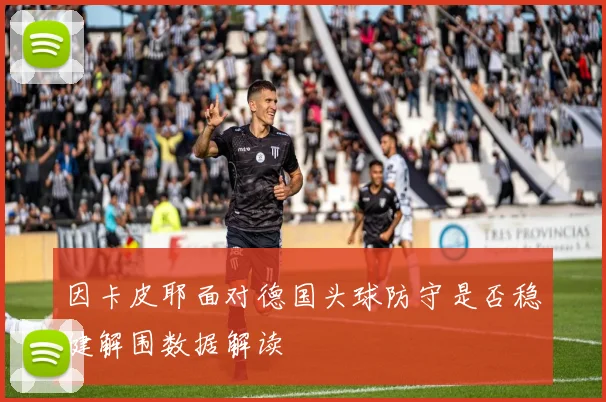 因卡皮耶面对德国头球防守是否稳健解围数据解读
