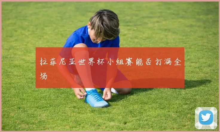 拉菲尼亚世界杯小组赛能否打满全场