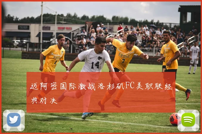 迈阿密国际激战洛杉矶FC美职联经典对决