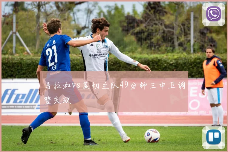 马拉加vs莱切主队49分钟三中卫调整失效