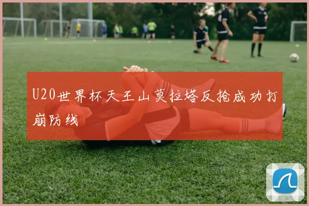 U20世界杯天王山莫拉塔反抢成功打崩防线