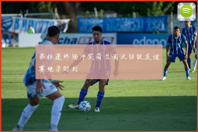 弗林蓬终场冲突荷兰淘汰劲敌友谊赛绝杀时刻
