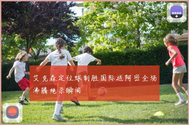 艾克森定位球制胜国际迈阿密全场沸腾绝杀瞬间