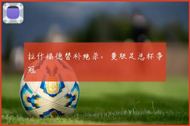 拉什福德替补绝杀，曼联足总杯争冠