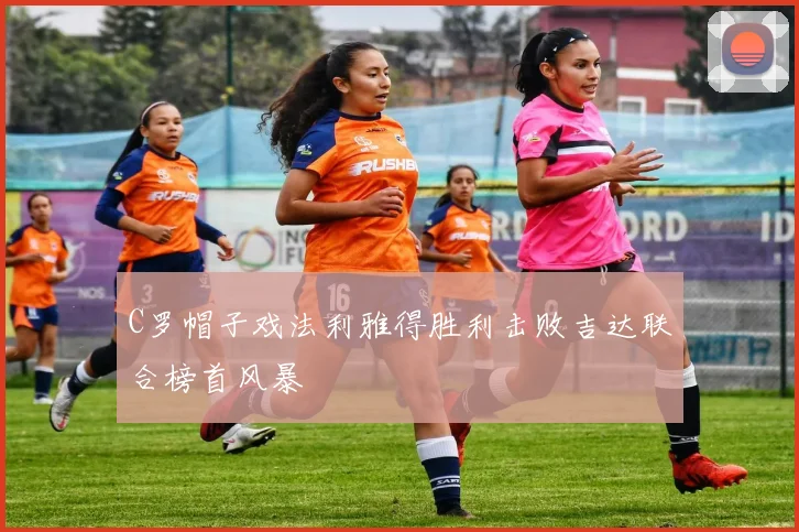 C罗帽子戏法利雅得胜利击败吉达联合榜首风暴