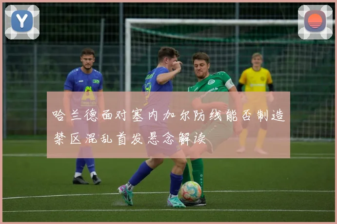 哈兰德面对塞内加尔防线能否制造禁区混乱首发悬念解读