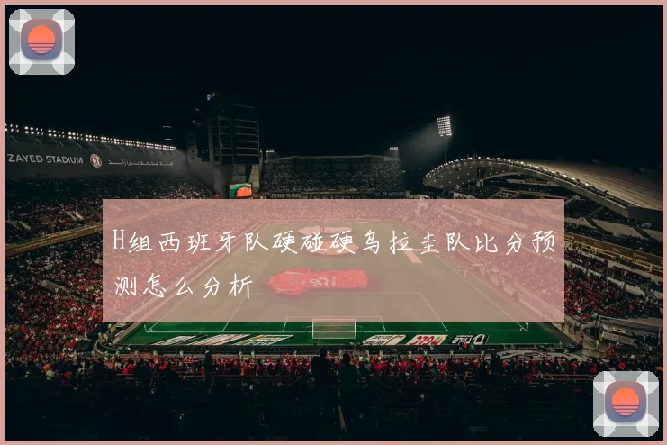 H组西班牙队硬碰硬乌拉圭队比分预测怎么分析