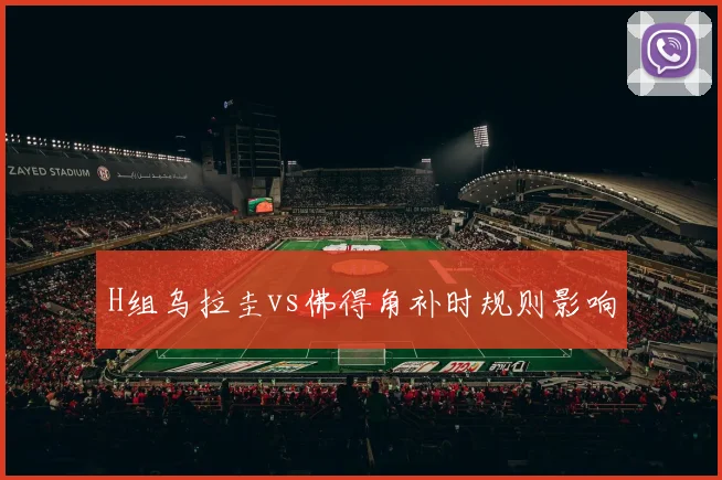 H组乌拉圭vs佛得角补时规则影响