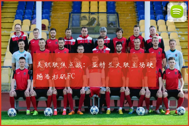 美职联焦点战：亚特兰大联主场硬撼洛杉矶FC