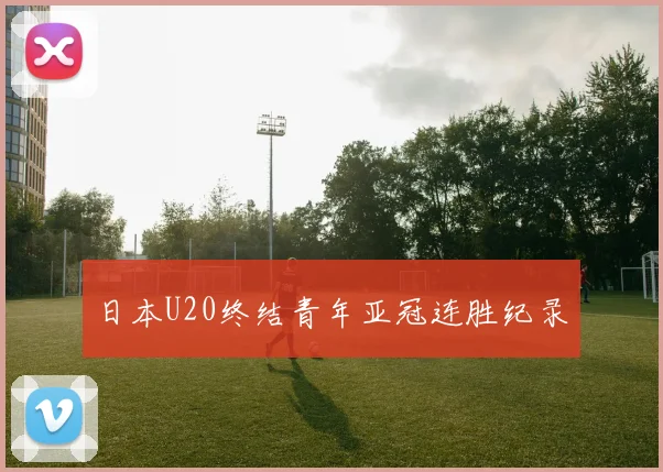 日本U20终结青年亚冠连胜纪录