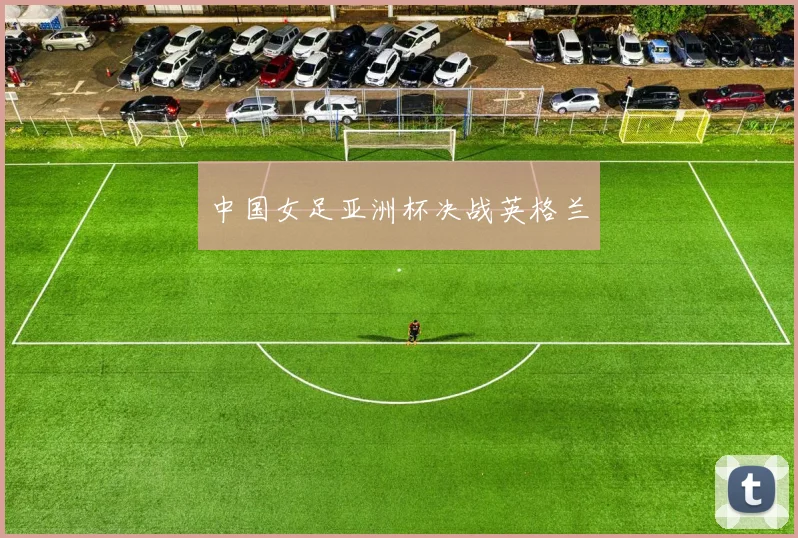 中国女足亚洲杯决战英格兰