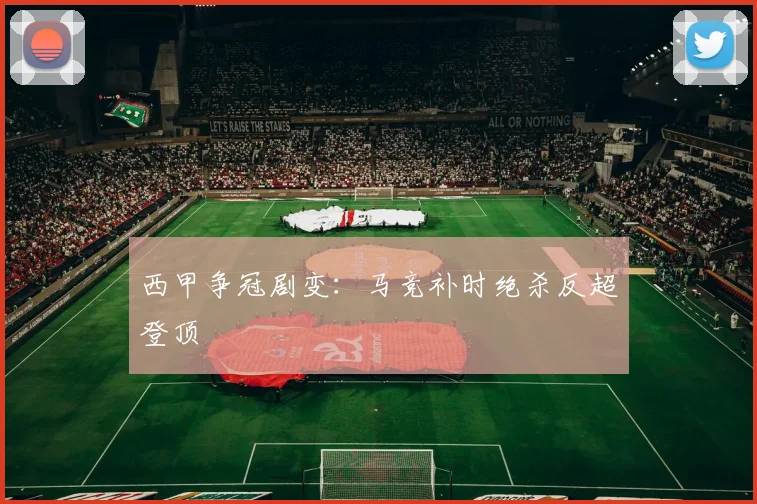 西甲争冠剧变：马竞补时绝杀反超登顶