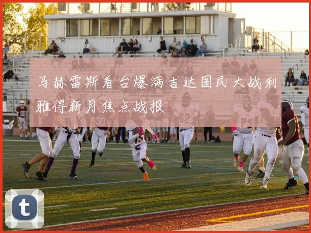 马赫雷斯看台爆满吉达国民大战利雅得新月焦点战报
