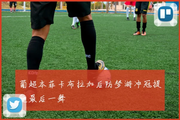 葡超本菲卡布拉加后防梦游冲冠提速最后一舞