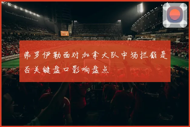 弗罗伊勒面对加拿大队中场拦截是否关键盘口影响盘点
