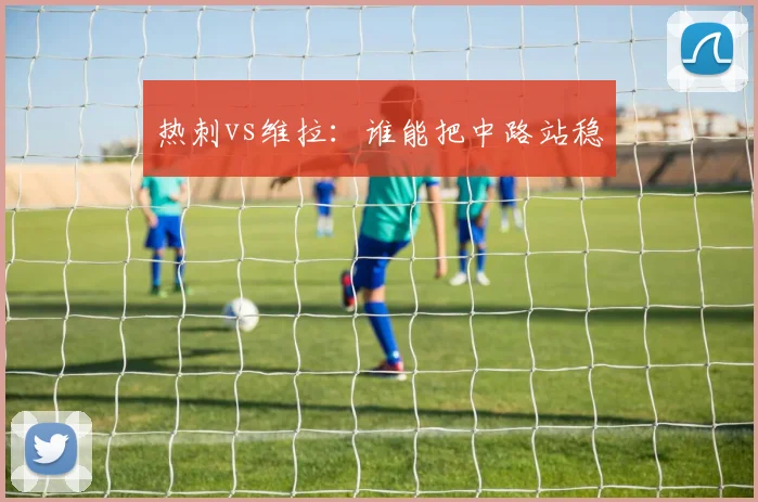 热刺vs维拉:谁能把中路站稳