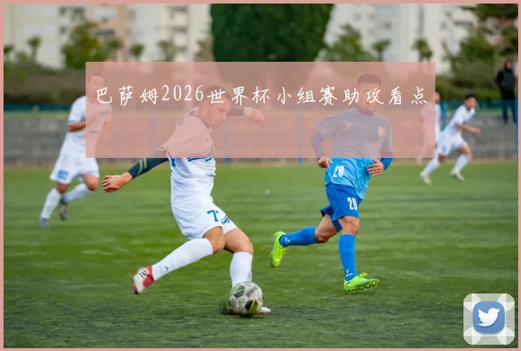 巴萨姆2026世界杯小组赛助攻看点